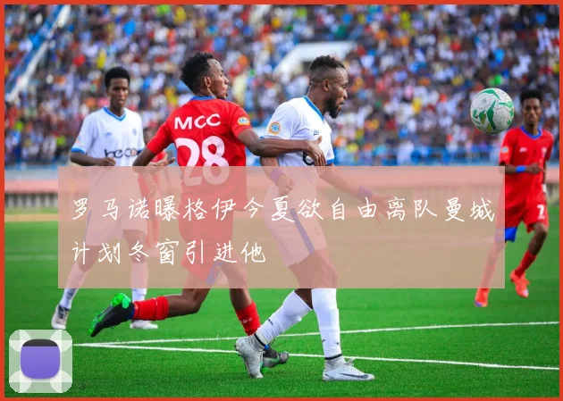 罗马诺曝格伊今夏欲自由离队曼城计划冬窗引进他