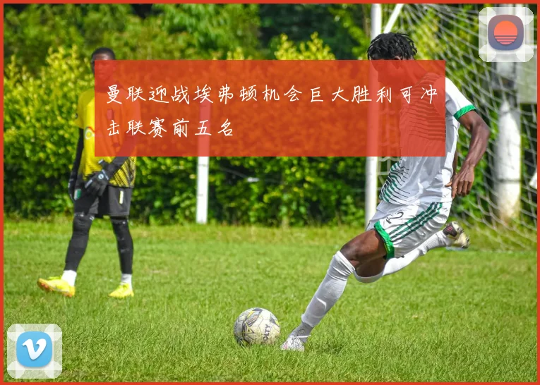 曼联迎战埃弗顿机会巨大胜利可冲击联赛前五名