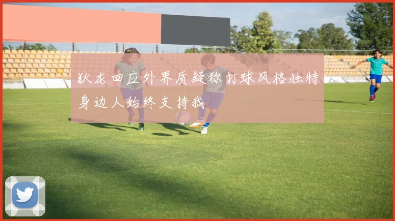 狄龙回应外界质疑称打球风格独特身边人始终支持我