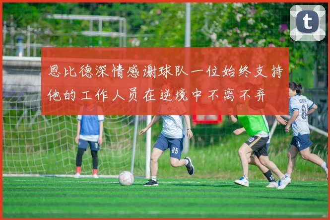 恩比德深情感谢球队一位始终支持他的工作人员在逆境中不离不弃