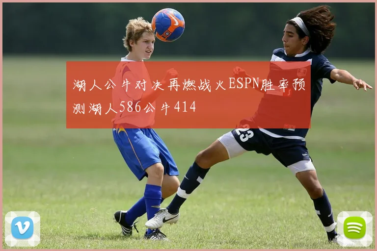 湖人公牛对决再燃战火ESPN胜率预测湖人586公牛414