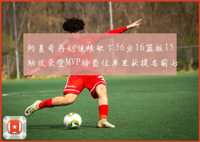 约基奇再创佳绩砍下56分16篮板15助攻荣登MVP榜首位库里获提名前七名无变化