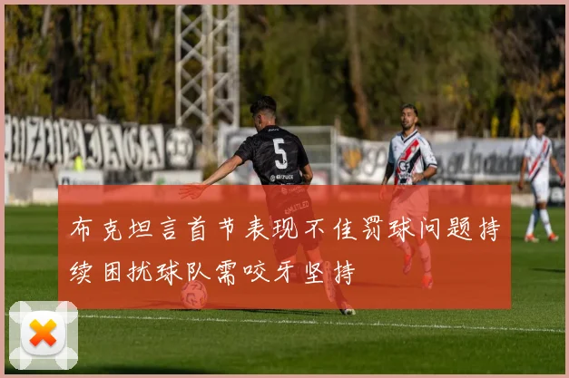 布克坦言首节表现不佳罚球问题持续困扰球队需咬牙坚持