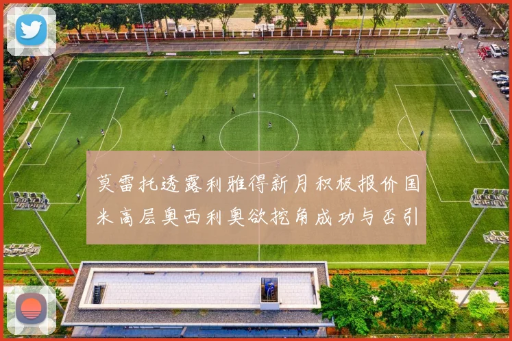 莫雷托透露利雅得新月积极报价国米高层奥西利奥欲挖角成功与否引关注
