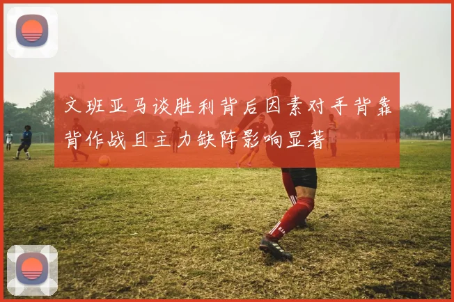 文班亚马谈胜利背后因素对手背靠背作战且主力缺阵影响显著