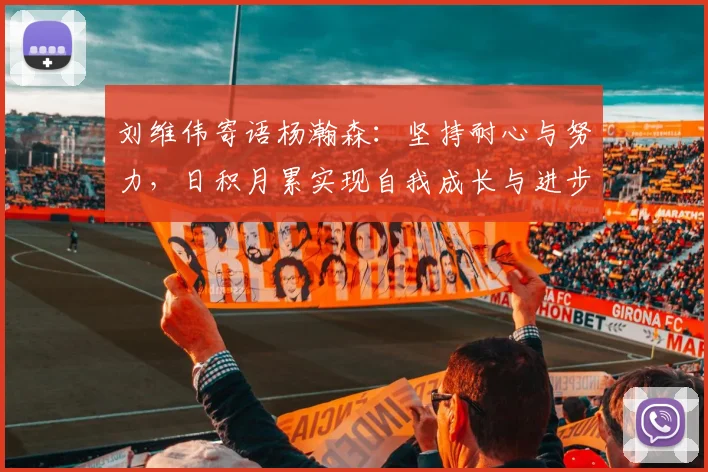 刘维伟寄语杨瀚森：坚持耐心与努力，日积月累实现自我成长与进步