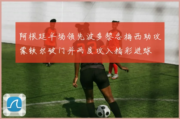 阿根廷半场领先波多黎各梅西助攻蒙铁尔破门并两度攻入精彩进球