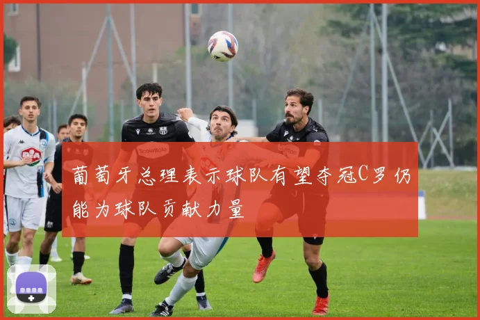 葡萄牙总理表示球队有望夺冠C罗仍能为球队贡献力量