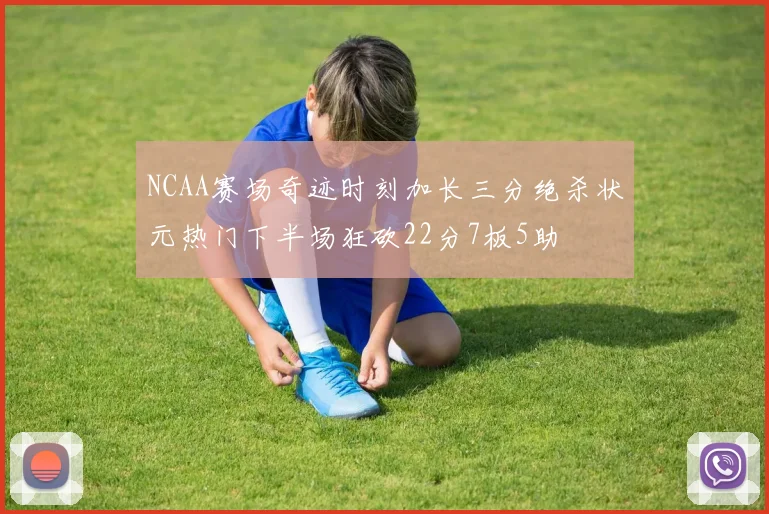 NCAA赛场奇迹时刻加长三分绝杀状元热门下半场狂砍22分7板5助