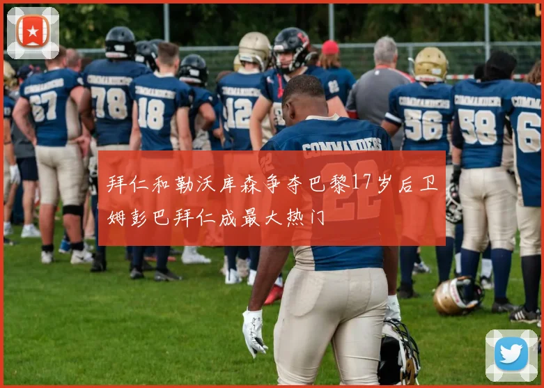 拜仁和勒沃库森争夺巴黎17岁后卫姆彭巴拜仁成最大热门