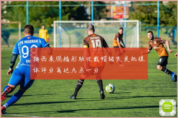 梅西表现精彩助攻戴帽错失良机媒体评分高达九点一分