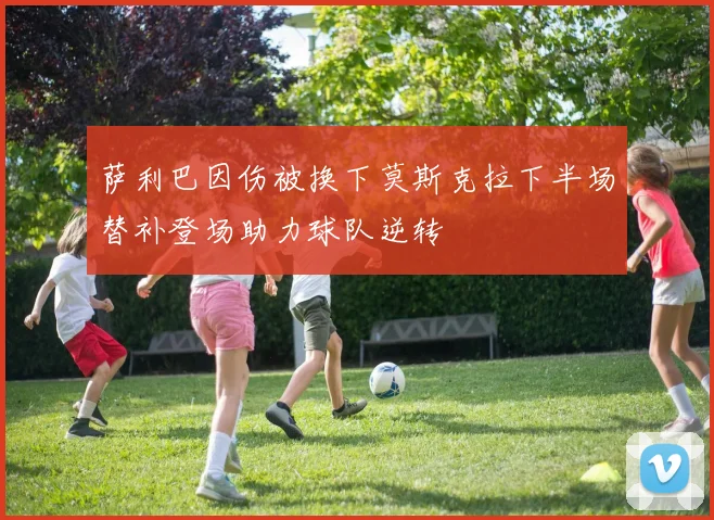 萨利巴因伤被换下莫斯克拉下半场替补登场助力球队逆转