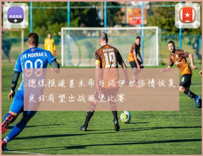 德媒报道基米希与诺伊尔伤情恢复良好有望出战狼堡比赛