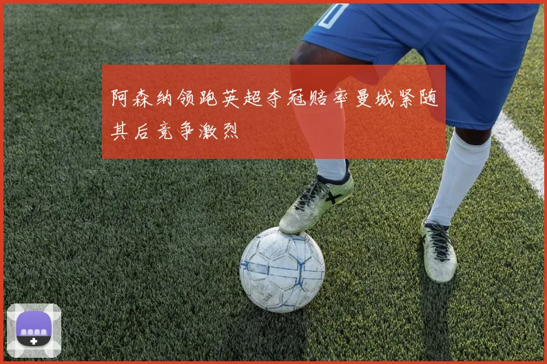 阿森纳领跑英超夺冠赔率曼城紧随其后竞争激烈
