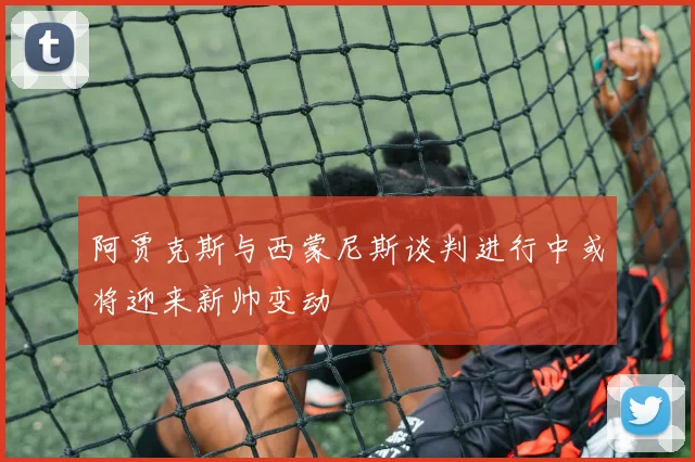 阿贾克斯与西蒙尼斯谈判进行中或将迎来新帅变动