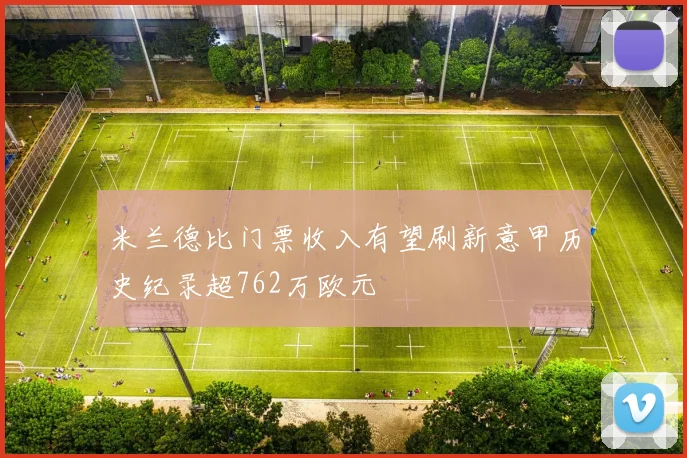 米兰德比门票收入有望刷新意甲历史纪录超762万欧元