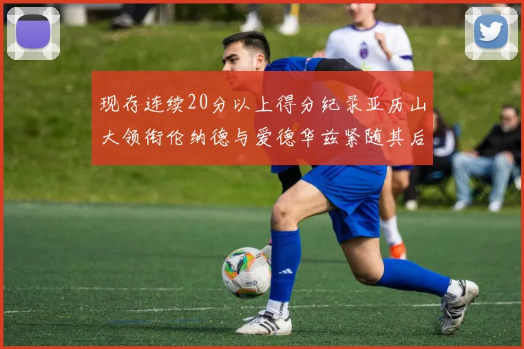 现存连续20分以上得分纪录亚历山大领衔伦纳德与爱德华兹紧随其后
