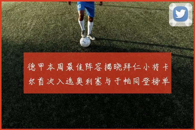 德甲本周最佳阵容揭晓拜仁小将卡尔首次入选奥利塞与于帕同登榜单