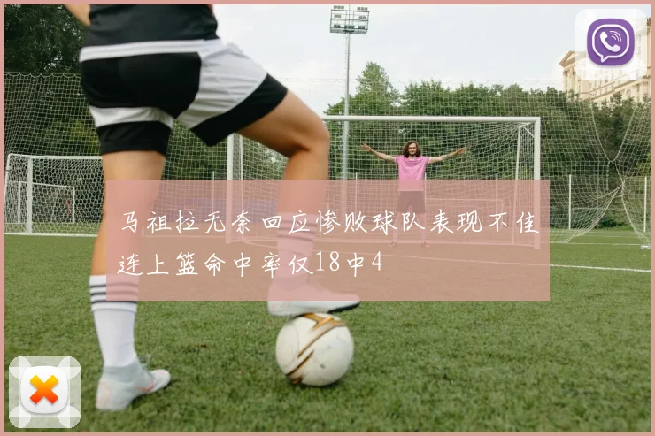 马祖拉无奈回应惨败球队表现不佳连上篮命中率仅18中4