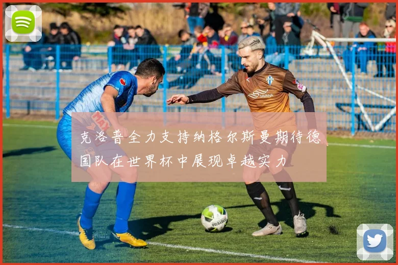 克洛普全力支持纳格尔斯曼期待德国队在世界杯中展现卓越实力
