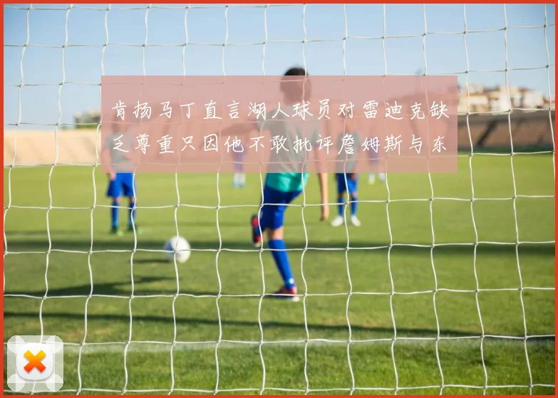 肯扬马丁直言湖人球员对雷迪克缺乏尊重只因他不敢批评詹姆斯与东契奇