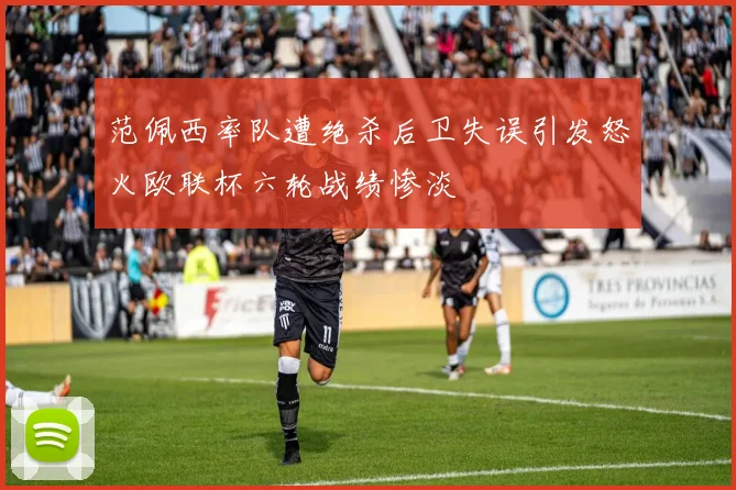 范佩西率队遭绝杀后卫失误引发怒火欧联杯六轮战绩惨淡