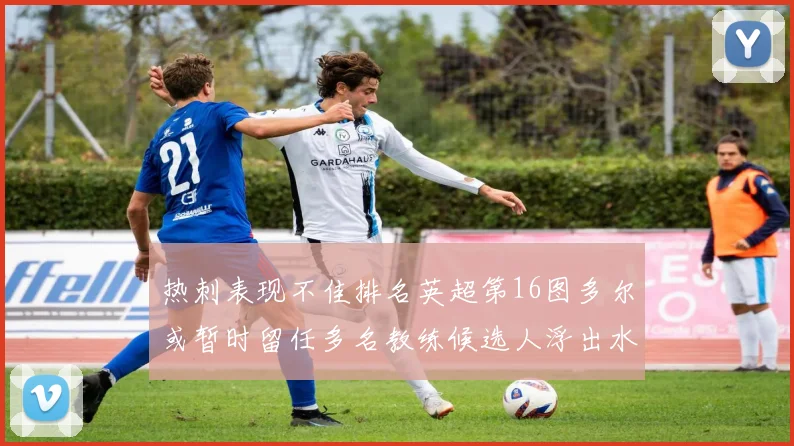 热刺表现不佳排名英超第16图多尔或暂时留任多名教练候选人浮出水面