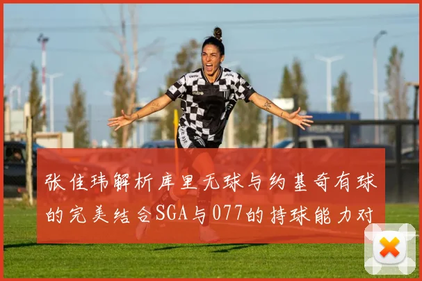 张佳玮解析库里无球与约基奇有球的完美结合SGA与077的持球能力对比文班的防守实力分析