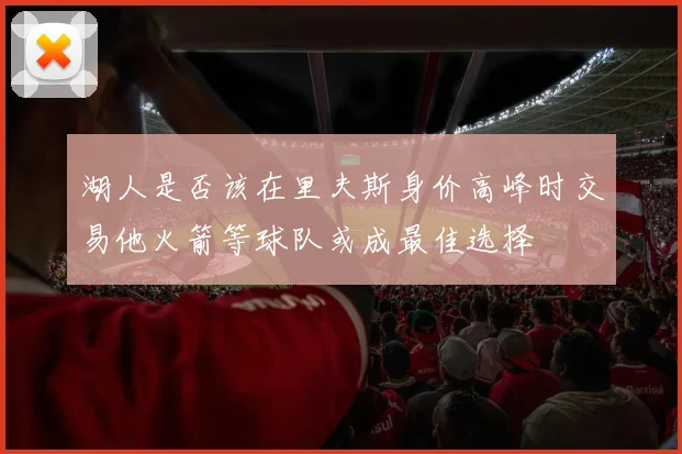 湖人是否该在里夫斯身价高峰时交易他火箭等球队或成最佳选择