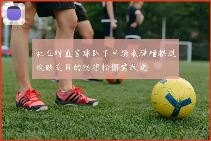 杜兰特直言球队下半场表现糟糕进攻缺乏目的防守松懈需改进