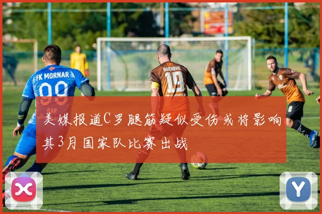 美媒报道C罗腿筋疑似受伤或将影响其3月国家队比赛出战