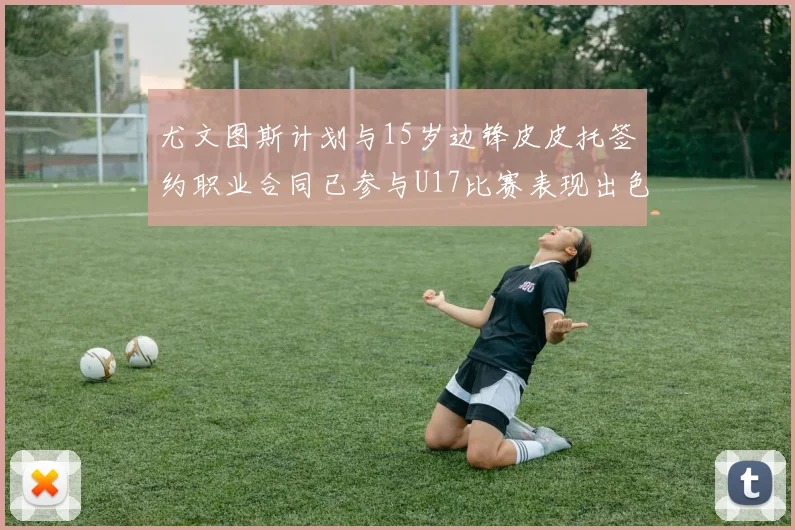 尤文图斯计划与15岁边锋皮皮托签约职业合同已参与U17比赛表现出色