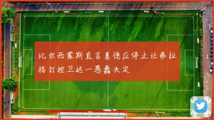 比尔西蒙斯直言基德应停止让弗拉格打控卫这一愚蠢决定