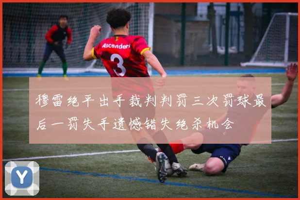 穆雷绝平出手裁判判罚三次罚球最后一罚失手遗憾错失绝杀机会