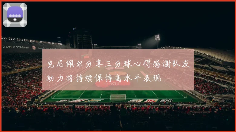 克尼佩尔分享三分球心得感谢队友助力将持续保持高水平表现