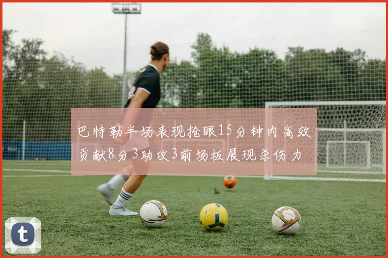 巴特勒半场表现抢眼15分钟内高效贡献8分3助攻3前场板展现杀伤力