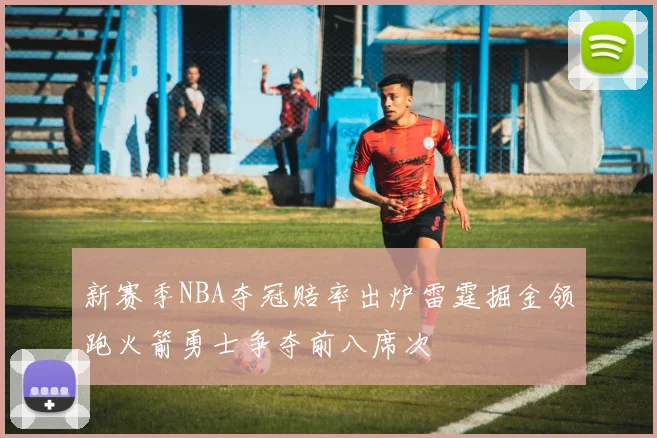 新赛季NBA夺冠赔率出炉雷霆掘金领跑火箭勇士争夺前八席次