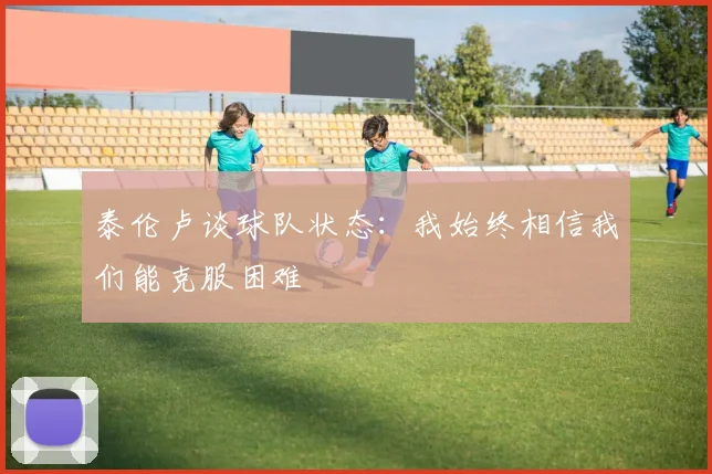 泰伦卢谈球队状态：我始终相信我们能克服困难