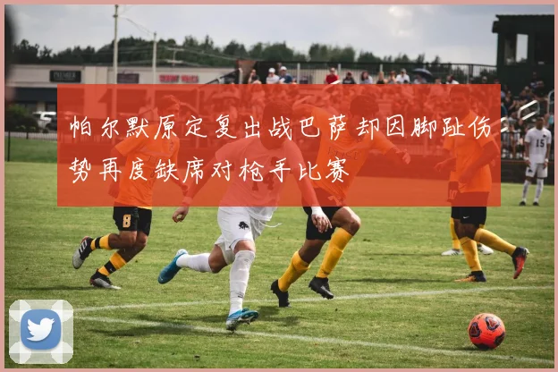 帕尔默原定复出战巴萨却因脚趾伤势再度缺席对枪手比赛