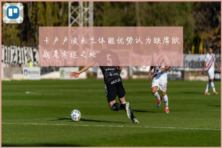 卡卢卢谈米兰体能优势认为缺席欧战是幸运之处