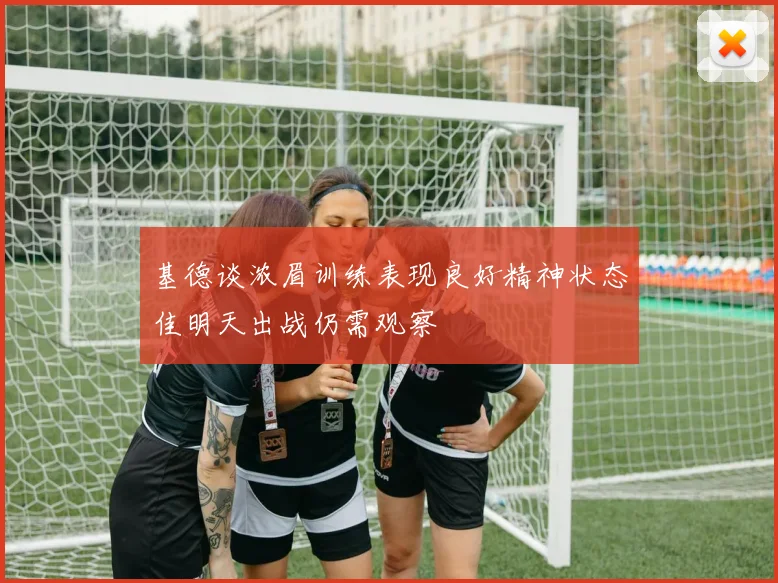基德谈浓眉训练表现良好精神状态佳明天出战仍需观察