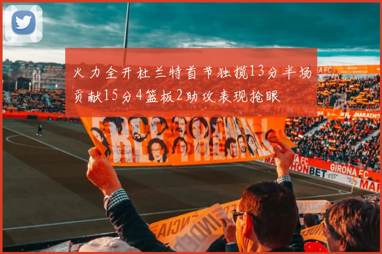 火力全开杜兰特首节独揽13分半场贡献15分4篮板2助攻表现抢眼