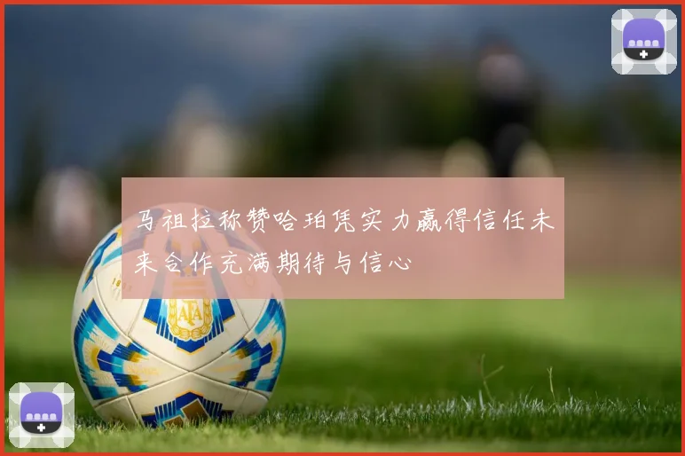 马祖拉称赞哈珀凭实力赢得信任未来合作充满期待与信心