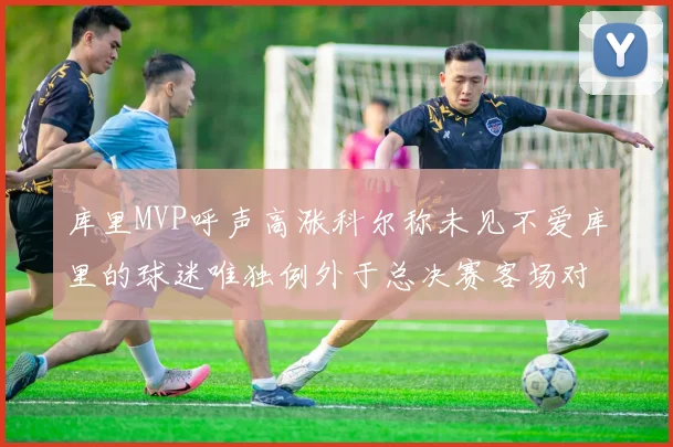 库里MVP呼声高涨科尔称未见不爱库里的球迷唯独例外于总决赛客场对阵骑士